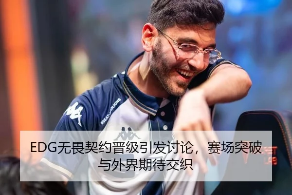EDG无畏契约晋级引发讨论，赛场突破与外界期待交织
